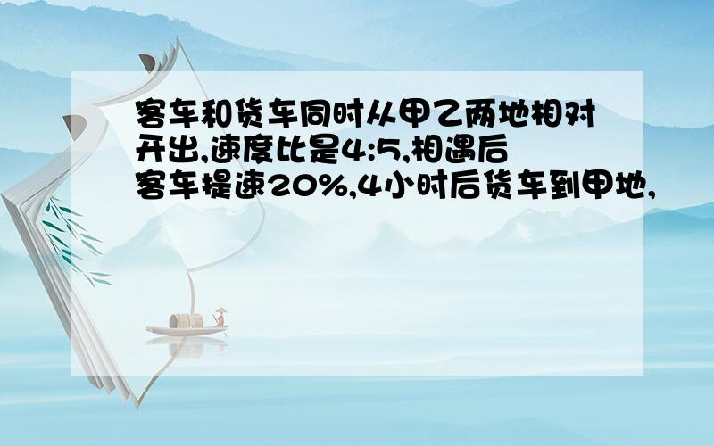 客车和货车同时从甲乙两地相对开出,速度比是4:5,相遇后客车提速20%,4小时后货车到甲地,