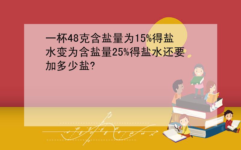 一杯48克含盐量为15%得盐水变为含盐量25%得盐水还要加多少盐?