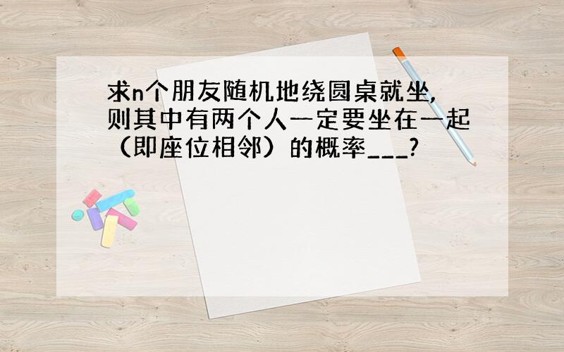 求n个朋友随机地绕圆桌就坐,则其中有两个人一定要坐在一起（即座位相邻）的概率___?