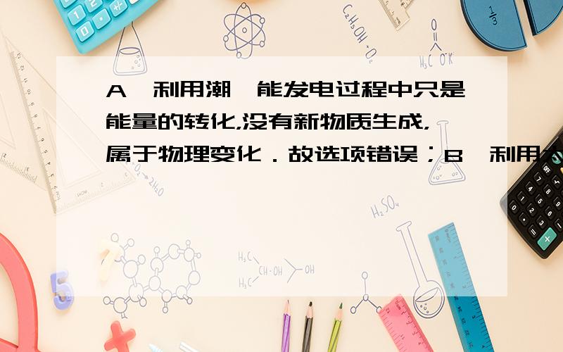 A、利用潮汐能发电过程中只是能量的转化，没有新物质生成，属于物理变化．故选项错误；B、利用太阳能电池板发电过程