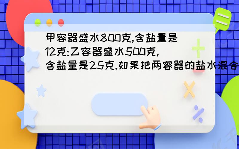 甲容器盛水800克,含盐量是12克:乙容器盛水500克,含盐量是25克.如果把两容器的盐水混合到一个大容器里.