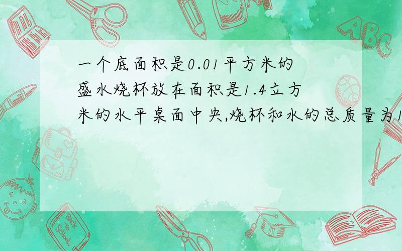 一个底面积是0.01平方米的盛水烧杯放在面积是1.4立方米的水平桌面中央,烧杯和水的总质量为11N