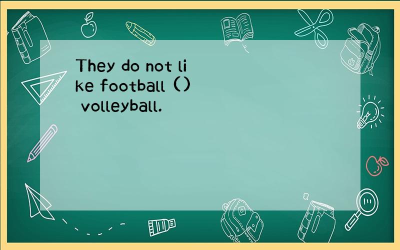 They do not like football () volleyball.