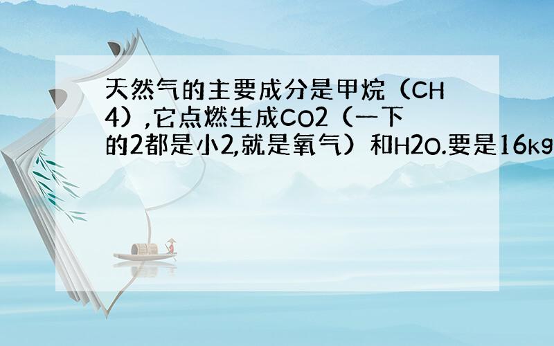 天然气的主要成分是甲烷（CH4）,它点燃生成CO2（一下的2都是小2,就是氧气）和H2O.要是16kg甲烷完全燃烧,则需