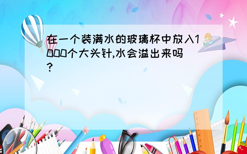 在一个装满水的玻璃杯中放入1000个大头针,水会溢出来吗?