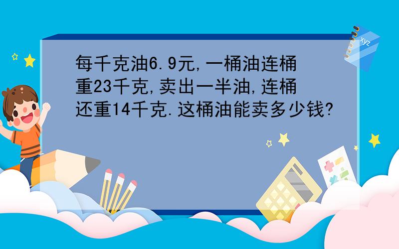 每千克油6.9元,一桶油连桶重23千克,卖出一半油,连桶还重14千克.这桶油能卖多少钱?