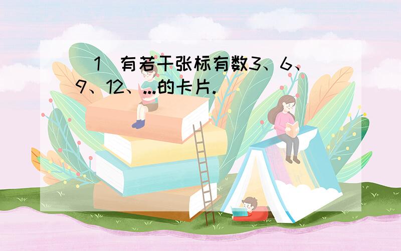 （1）有若干张标有数3、6、9、12、...的卡片.