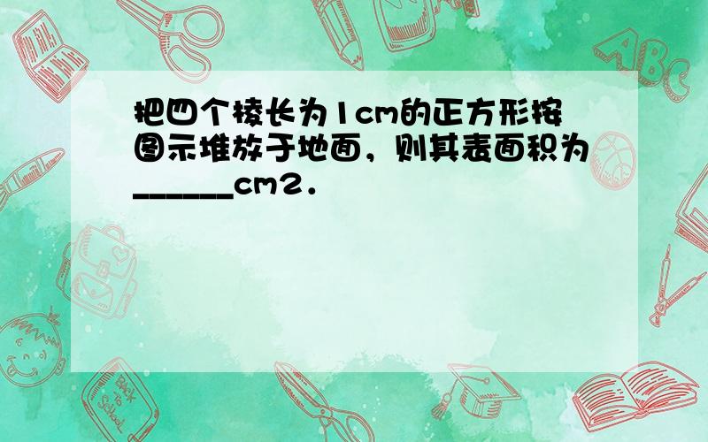 把四个棱长为1cm的正方形按图示堆放于地面，则其表面积为______cm2．