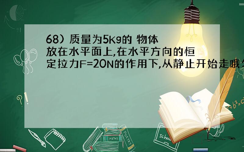 68) 质量为5Kg的 物体放在水平面上,在水平方向的恒定拉力F=20N的作用下,从静止开始走哦匀加速运动,在前4s内滑