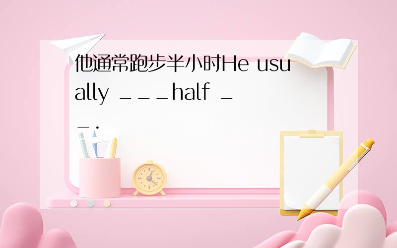 他通常跑步半小时He usually ___half __.