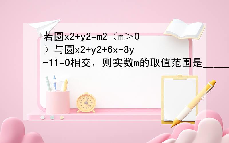 若圆x2+y2=m2（m＞0）与圆x2+y2+6x-8y-11=0相交，则实数m的取值范围是______．