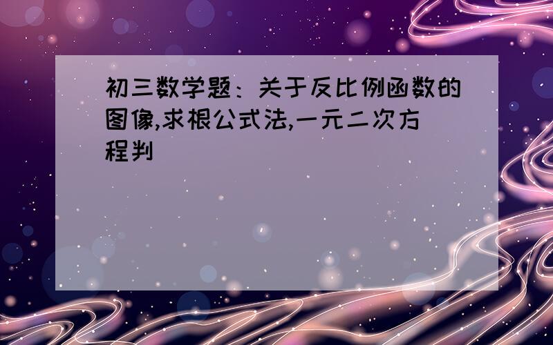 初三数学题：关于反比例函数的图像,求根公式法,一元二次方程判