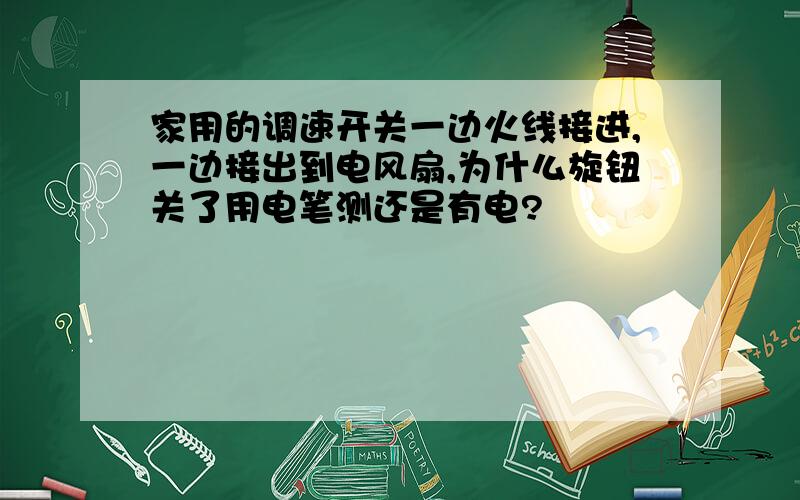 家用的调速开关一边火线接进,一边接出到电风扇,为什么旋钮关了用电笔测还是有电?