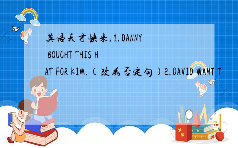 英语天才快来,1.DANNY BOUGHT THIS HAT FOR KIM.(改为否定句)2.DAVID WANT T