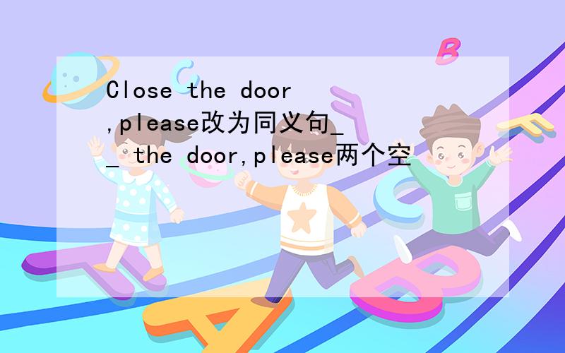 Close the door,please改为同义句_ _ the door,please两个空