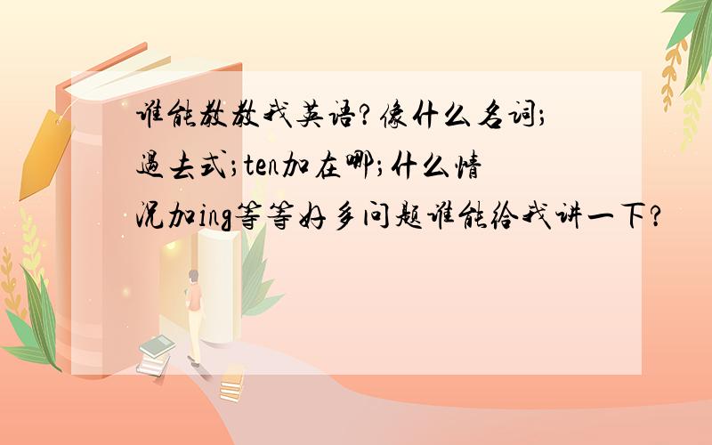 谁能教教我英语?像什么名词；过去式；ten加在哪；什么情况加ing等等好多问题谁能给我讲一下?