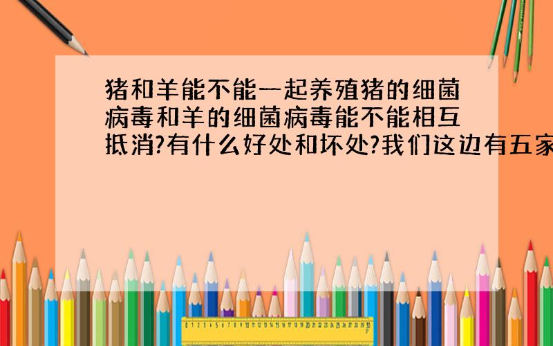 猪和羊能不能一起养殖猪的细菌病毒和羊的细菌病毒能不能相互抵消?有什么好处和坏处?我们这边有五家养猪厂,两家猪厂里边有羊,