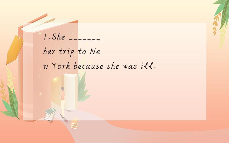 1.She _______ her trip to New York because she was ill.