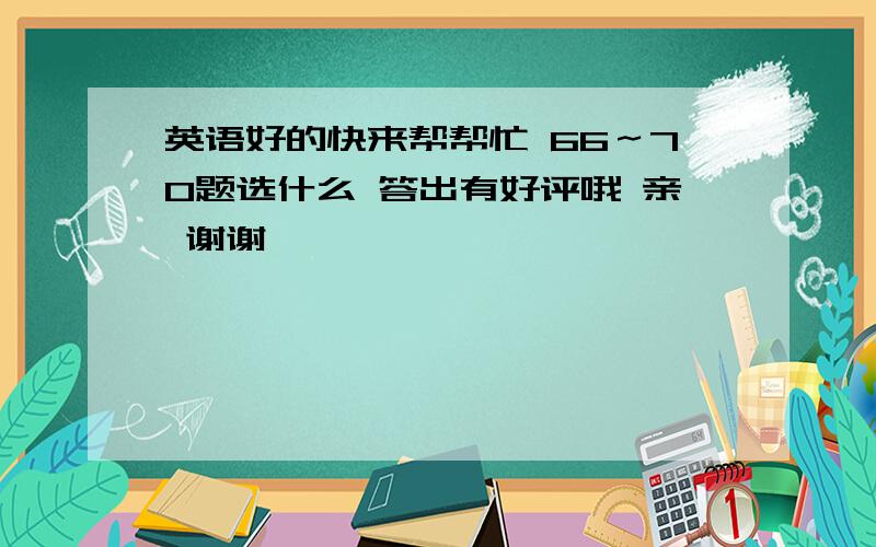 英语好的快来帮帮忙 66～70题选什么 答出有好评哦 亲 谢谢