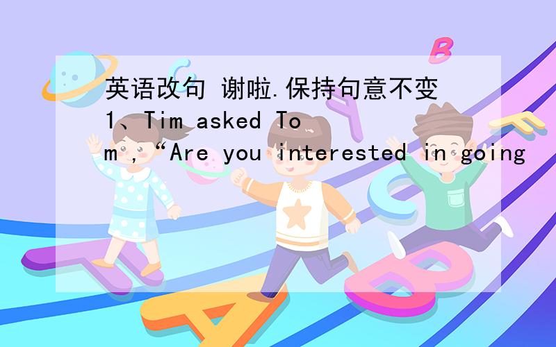 英语改句 谢啦.保持句意不变1、Tim asked Tom ,“Are you interested in going