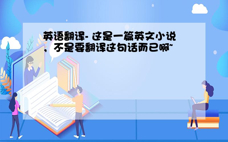 英语翻译- 这是一篇英文小说，不是要翻译这句话而已啊~