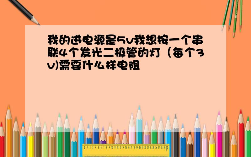 我的进电源是5v我想按一个串联4个发光二极管的灯（每个3v)需要什么样电阻