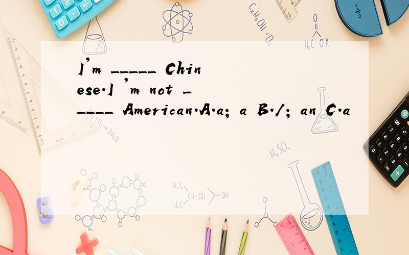 I'm _____ Chinese.I 'm not _____ American.A.a; a B./; an C.a