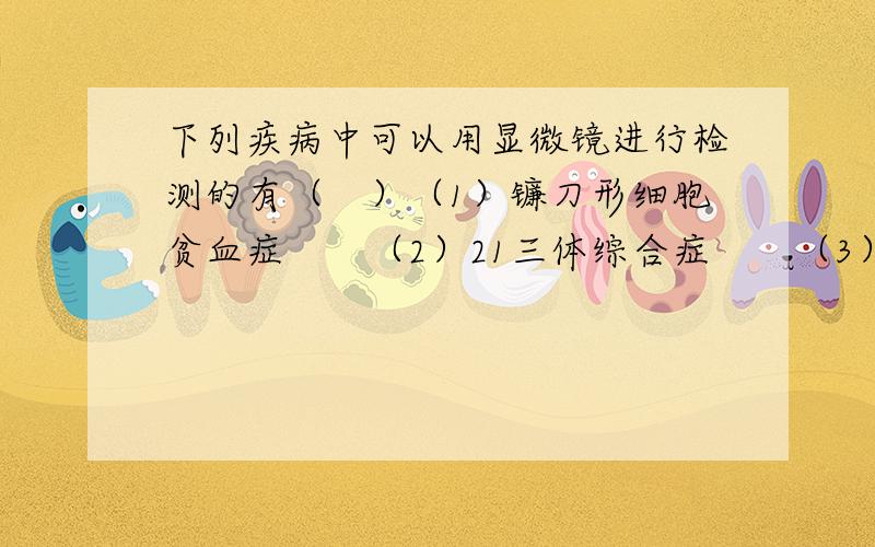 下列疾病中可以用显微镜进行检测的有（　）（1）镰刀形细胞贫血症　　（2）21三体综合症　　（3）猫叫