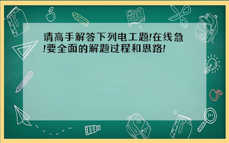 请高手解答下列电工题!在线急!要全面的解题过程和思路!