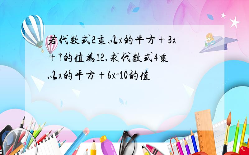 若代数式2乘以x的平方+3x+7的值为12,求代数式4乘以x的平方+6x-10的值