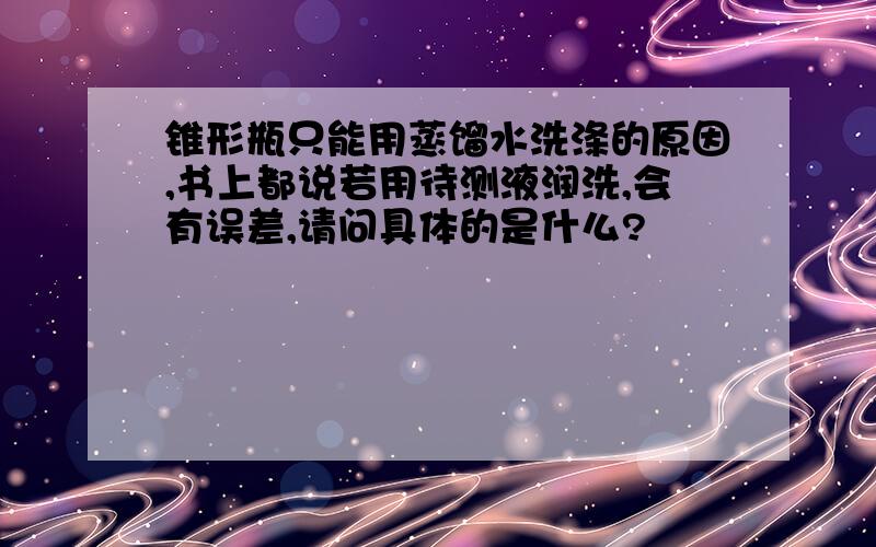 锥形瓶只能用蒸馏水洗涤的原因,书上都说若用待测液润洗,会有误差,请问具体的是什么?