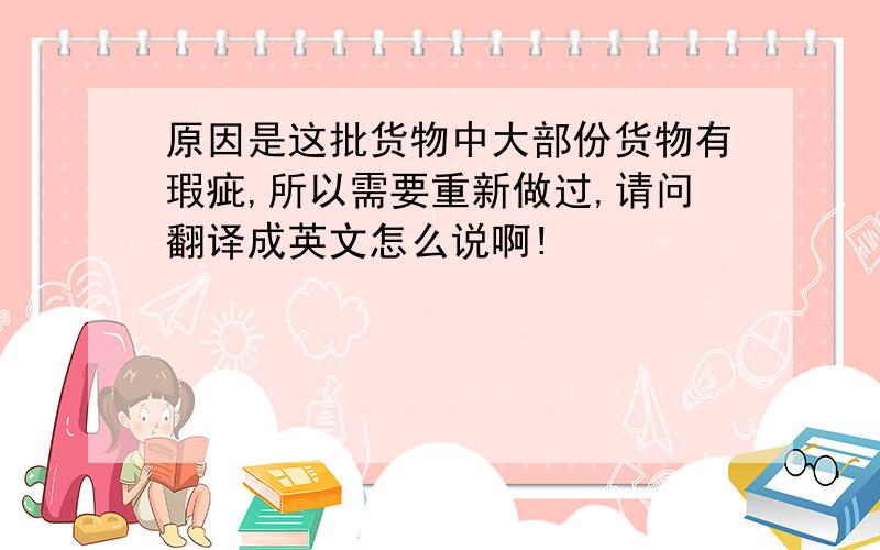 原因是这批货物中大部份货物有瑕疵,所以需要重新做过,请问翻译成英文怎么说啊!