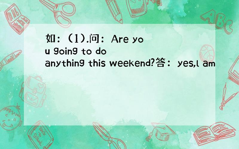 如：(1).问：Are you going to do anything this weekend?答：yes,l am