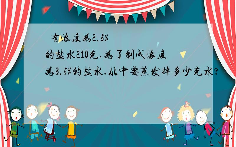  有浓度为2.5%的盐水210克,为了制成浓度为3.5%的盐水,从中要蒸发掉多少克水?