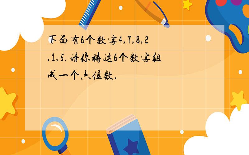 下面有6个数字4,7,8,2,1,5.请你将这6个数字组成一个六位数.