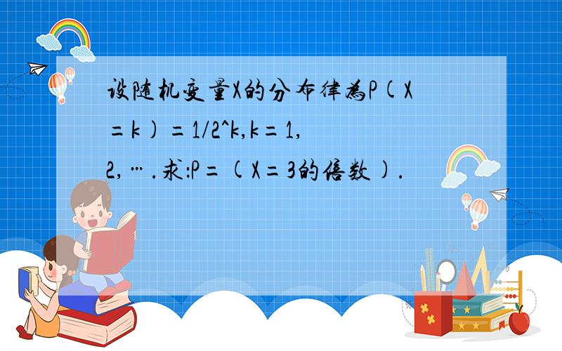 设随机变量X的分布律为P(X=k)=1/2^k,k=1,2,….求：P=(X=3的倍数).