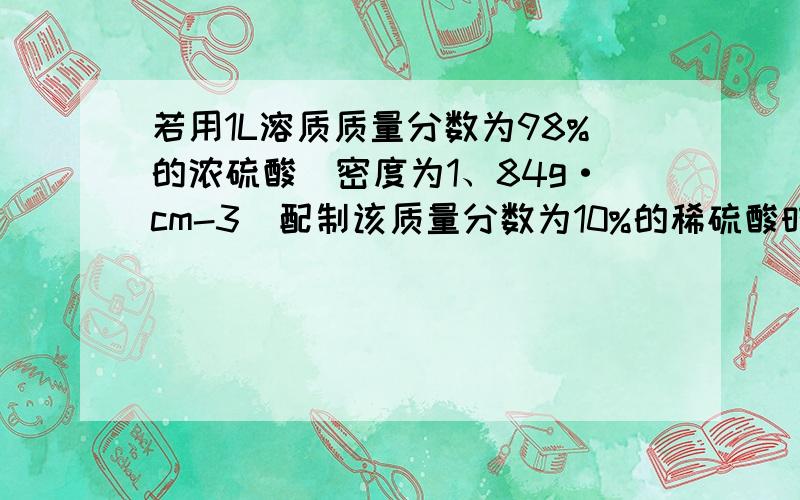 若用1L溶质质量分数为98%的浓硫酸（密度为1、84g·cm-3）配制该质量分数为10%的稀硫酸时,需要蒸馏水（密度为1