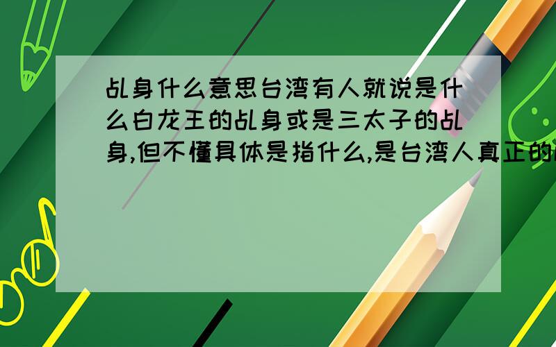 乩身什么意思台湾有人就说是什么白龙王的乩身或是三太子的乩身,但不懂具体是指什么,是台湾人真正的解释,不是字典里的意思