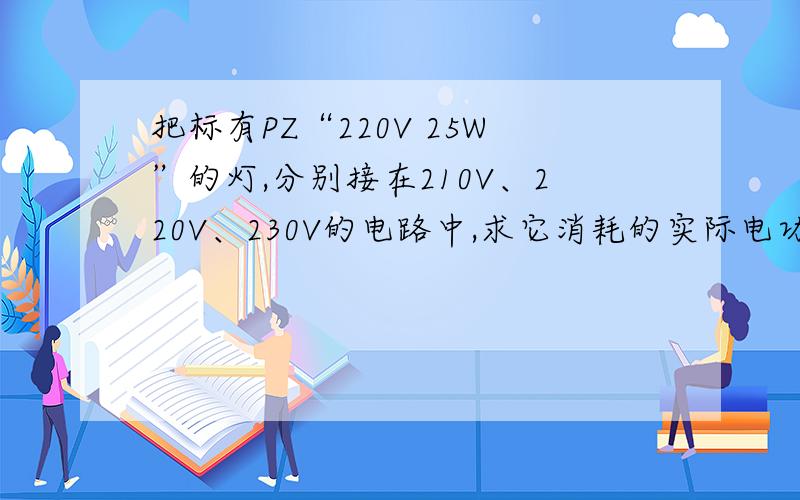 把标有PZ“220V 25W”的灯,分别接在210V、220V、230V的电路中,求它消耗的实际电功率各是多少?