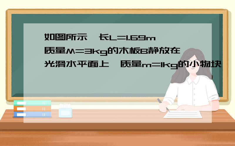 如图所示,长L=1.69m,质量M=3kg的木板B静放在光滑水平面上,质量m=1kg的小物块