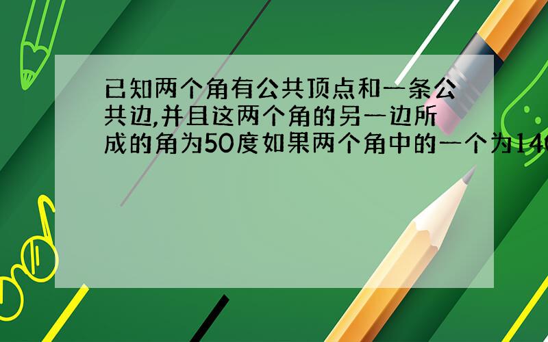 已知两个角有公共顶点和一条公共边,并且这两个角的另一边所成的角为50度如果两个角中的一个为140度,那么