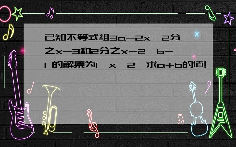 已知不等式组3a-2x>2分之x-3和2分之x-2＞b-1 的解集为1＜x＜2,求a+b的值!