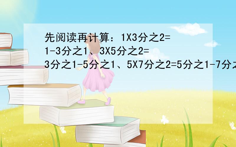 先阅读再计算：1X3分之2=1-3分之1、3X5分之2=3分之1-5分之1、5X7分之2=5分之1-7分之1 .