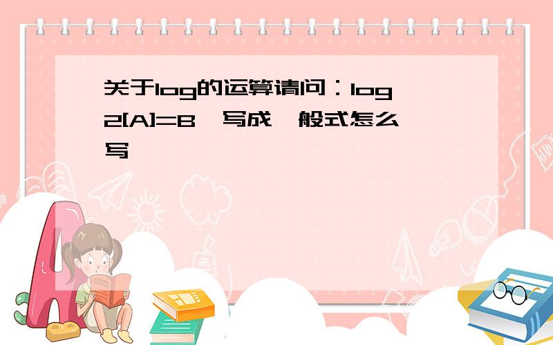 关于log的运算请问：log2[A]=B,写成一般式怎么写