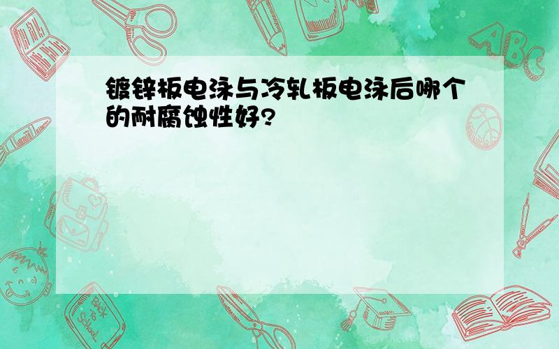 镀锌板电泳与冷轧板电泳后哪个的耐腐蚀性好?