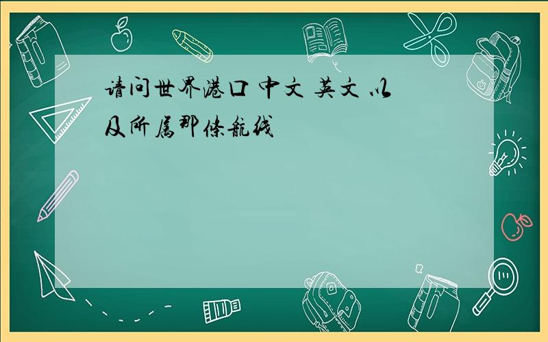 请问世界港口 中文 英文 以及所属那条航线