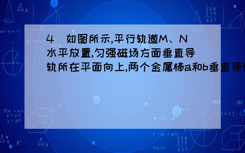 4．如图所示,平行轨道M、N水平放置,匀强磁场方面垂直导轨所在平面向上,两个金属棒a和b垂直导轨放置,并与导轨组成闭合电