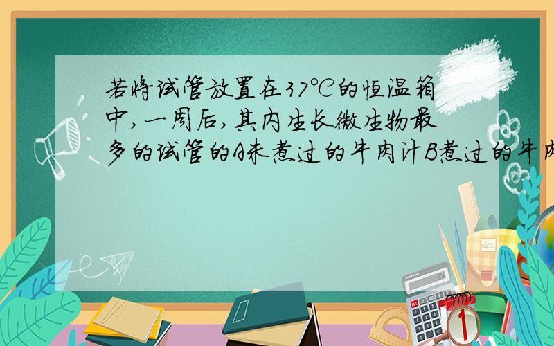 若将试管放置在37℃的恒温箱中,一周后,其内生长微生物最多的试管的A未煮过的牛肉汁B煮过的牛肉汁