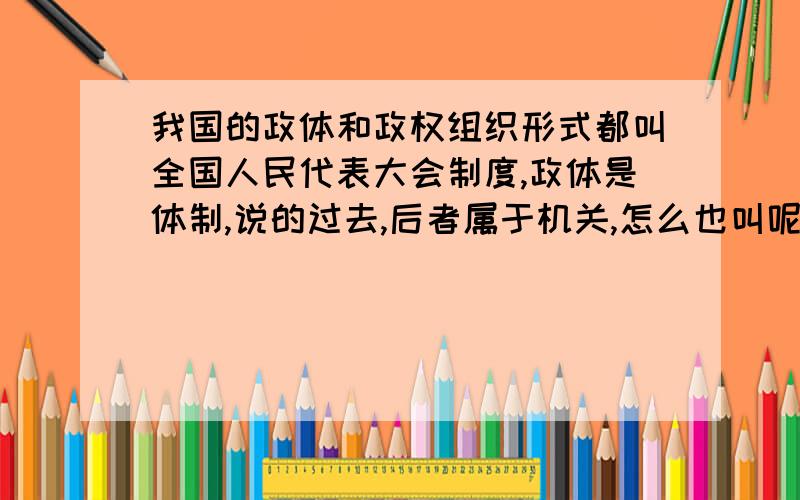 我国的政体和政权组织形式都叫全国人民代表大会制度,政体是体制,说的过去,后者属于机关,怎么也叫呢?