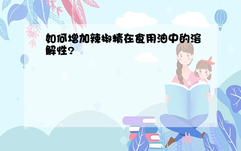 如何增加辣椒精在食用油中的溶解性?